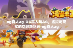 og真人ag-OG真人与AG，虚拟与现实的交融新纪元-og真人ag