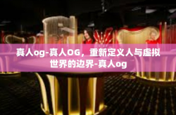 真人og-真人OG，重新定义人与虚拟世界的边界-真人og