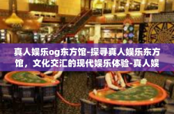真人娱乐og东方馆-探寻真人娱乐东方馆，文化交汇的现代娱乐体验-真人娱乐og东方馆