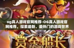 og真人游戏官网推荐-OG真人游戏官网推荐，探索最新、最热门的游戏世界-og真人游戏官网推荐