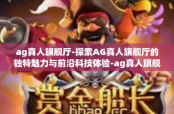 ag真人旗舰厅-探索AG真人旗舰厅的独特魅力与前沿科技体验-ag真人旗舰厅
