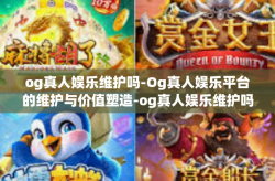 og真人娱乐维护吗-Og真人娱乐平台的维护与价值塑造-og真人娱乐维护吗