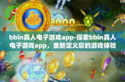 bbin真人电子游戏app-探索bbin真人电子游戏app，重新定义您的游戏体验-bbin真人电子游戏app
