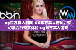 og东方真人游戏-OG东方真人游戏，梦幻融合的现实体验-og东方真人游戏