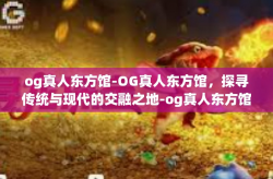 og真人东方馆-OG真人东方馆，探寻传统与现代的交融之地-og真人东方馆