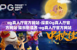 og真人厅官方网站-探索Og真人厅官方网站 娱乐新境界-og真人厅官方网站