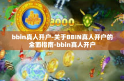 bbin真人开户-关于BBIN真人开户的全面指南-bbin真人开户