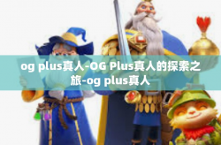 og plus真人-OG Plus真人的探索之旅-og plus真人