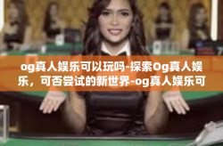 og真人娱乐可以玩吗-探索Og真人娱乐，可否尝试的新世界-og真人娱乐可以玩吗