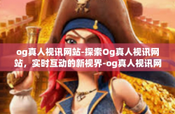 og真人视讯网站-探索Og真人视讯网站，实时互动的新视界-og真人视讯网站