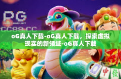 oG真人下载-oG真人下载，探索虚拟现实的新领域-oG真人下载