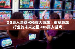 OG真人游戏-OG真人游戏，重塑游戏行业的未来之星-OG真人游戏