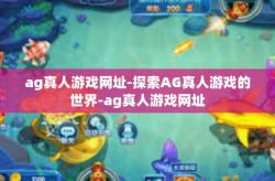 ag真人游戏网址-探索AG真人游戏的世界-ag真人游戏网址