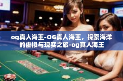 og真人海王-OG真人海王，探索海洋的虚拟与现实之旅-og真人海王