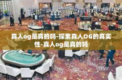 真人og是真的吗-探索真人OG的真实性-真人og是真的吗
