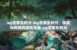 ag百家乐积分-Ag百家乐积分，探索与利用的游戏乐趣-ag百家乐积分