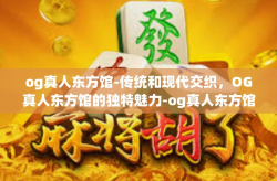 og真人东方馆-传统和现代交织，OG真人东方馆的独特魅力-og真人东方馆