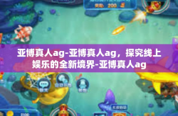 亚博真人ag-亚博真人ag，探究线上娱乐的全新境界-亚博真人ag