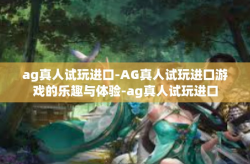ag真人试玩进口-AG真人试玩进口游戏的乐趣与体验-ag真人试玩进口