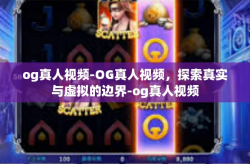 og真人视频-OG真人视频，探索真实与虚拟的边界-og真人视频
