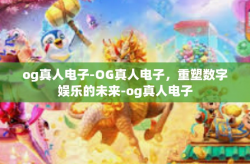 og真人电子-OG真人电子，重塑数字娱乐的未来-og真人电子