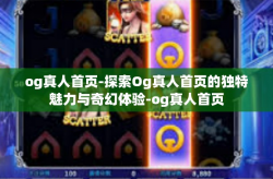og真人首页-探索Og真人首页的独特魅力与奇幻体验-og真人首页