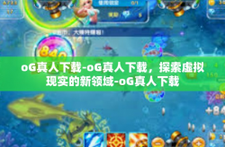 oG真人下载-oG真人下载，探索虚拟现实的新领域-oG真人下载