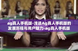 ag真人手机版-浅谈Ag真人手机版的发展历程与用户魅力-ag真人手机版