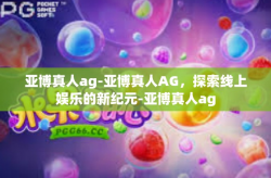 亚博真人ag-亚博真人AG，探索线上娱乐的新纪元-亚博真人ag