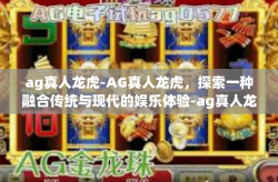 ag真人龙虎-AG真人龙虎，探索一种融合传统与现代的娱乐体验-ag真人龙虎