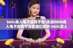 bbin真人电子游戏平台-走进BBIN真人电子游戏平台的魔幻世界-bbin真人电子游戏平台