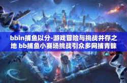 bbin捕鱼以分-游戏冒险与挑战并存之地 bb捕鱼小赛场挑战引众多网捕青睐的研究解读之旅篇章-bbin捕鱼以分