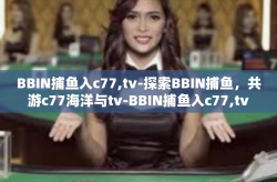 BBIN捕鱼入c77,tv-探索BBIN捕鱼，共游c77海洋与tv-BBIN捕鱼入c77,tv