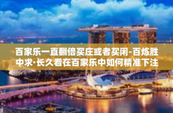 百家乐一直翻倍买庄或者买闲-百炼胜中求·长久看在百家乐中如何精准下注—揭秘庄闲押注之道-百家乐一直翻倍买庄或者买闲