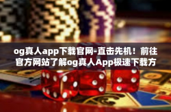 og真人app下载官网-直击先机！前往官方网站了解og真人App极速下载方法！og真人app下载官网