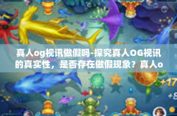 真人og视讯做假吗-探究真人OG视讯的真实性，是否存在做假现象？真人og视讯做假吗