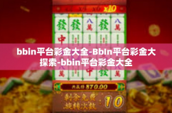 bbin平台彩金大全-BbIn平台彩金大探索-bbin平台彩金大全