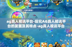 ag真人视讯平台-探究AG真人视讯平台的发展及其特点-ag真人视讯平台