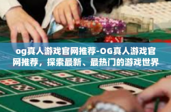 og真人游戏官网推荐-OG真人游戏官网推荐，探索最新、最热门的游戏世界-og真人游戏官网推荐