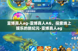亚博真人ag-亚博真人AG，探索线上娱乐的新纪元-亚博真人ag