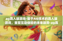 ag真人版游戏-基于AG技术的真人版游戏，重塑互动体验的未来趋势-ag真人版游戏
