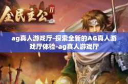 ag真人游戏厅-探索全新的AG真人游戏厅体验-ag真人游戏厅