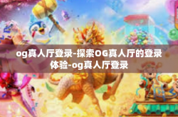 og真人厅登录-探索OG真人厅的登录体验-og真人厅登录