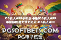 OG真人APP手机版-探秘OG真人APP手机版的魔力魅力之处-OG真人APP手机版
