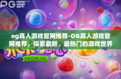 og真人游戏官网推荐-OG真人游戏官网推荐，探索最新、最热门的游戏世界-og真人游戏官网推荐
