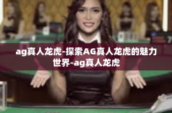 ag真人龙虎-探索AG真人龙虎的魅力世界-ag真人龙虎