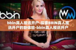 bbin真人视讯开户-探索BBIN真人视讯开户的新体验-bbin真人视讯开户