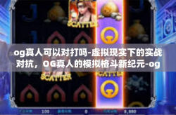 og真人可以对打吗-虚拟现实下的实战对抗，OG真人的模拟格斗新纪元-og真人可以对打吗