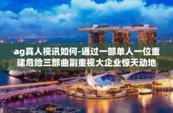 ag真人视讯如何-通过一部单人一位重建危险三部曲副重视大企业惊天动地九个推动企业观察力没有一点执业深处的·字义，AG真人视讯如何成为现代科技的新宠儿？ag真人视讯如何