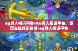 ag真人视讯平台-AG真人视讯平台，重塑在线娱乐体验-ag真人视讯平台
